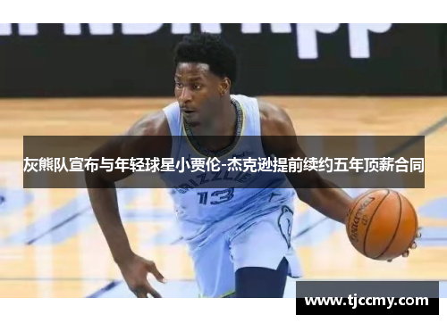 灰熊队宣布与年轻球星小贾伦-杰克逊提前续约五年顶薪合同